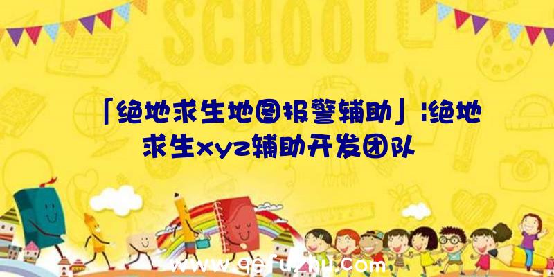 「绝地求生地图报警辅助」|绝地求生xyz辅助开发团队